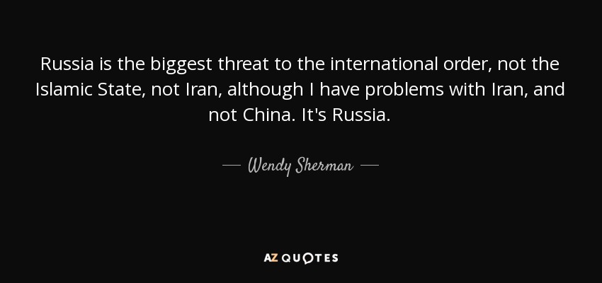 Russia is the biggest threat to the international order, not the Islamic State, not Iran, although I have problems with Iran, and not China. It's Russia. - Wendy Sherman