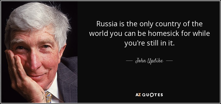 Russia is the only country of the world you can be homesick for while you're still in it. - John Updike