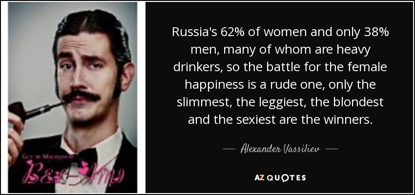 Russia's 62% of women and only 38% men, many of whom are heavy drinkers, so the battle for the female happiness is a rude one, only the slimmest, the leggiest, the blondest and the sexiest are the winners. - Alexander Vassiliev