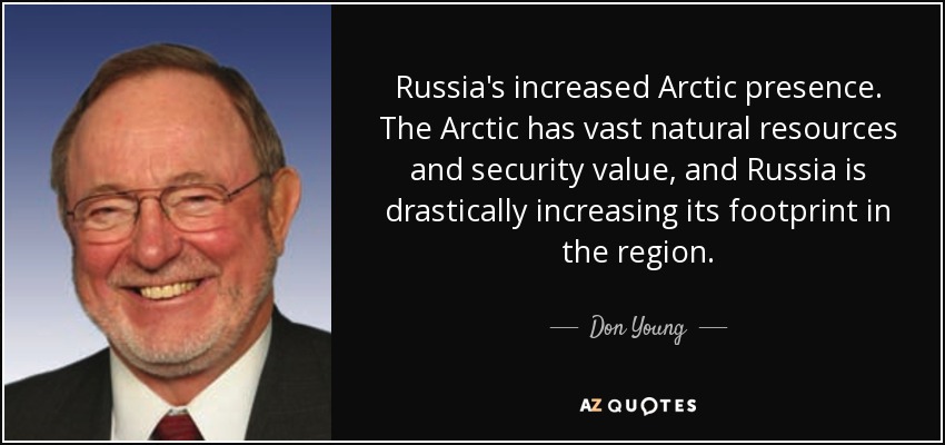 Russia's increased Arctic presence. The Arctic has vast natural resources and security value, and Russia is drastically increasing its footprint in the region. - Don Young