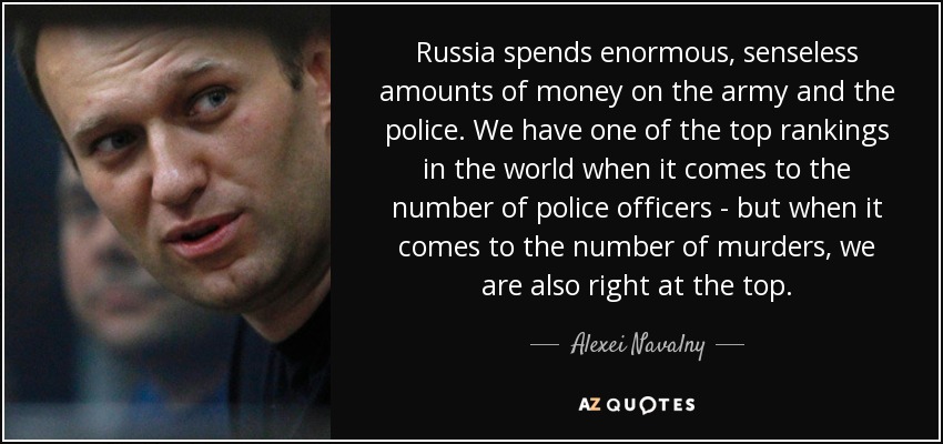 Russia spends enormous, senseless amounts of money on the army and the police. We have one of the top rankings in the world when it comes to the number of police officers - but when it comes to the number of murders, we are also right at the top. - Alexei Navalny