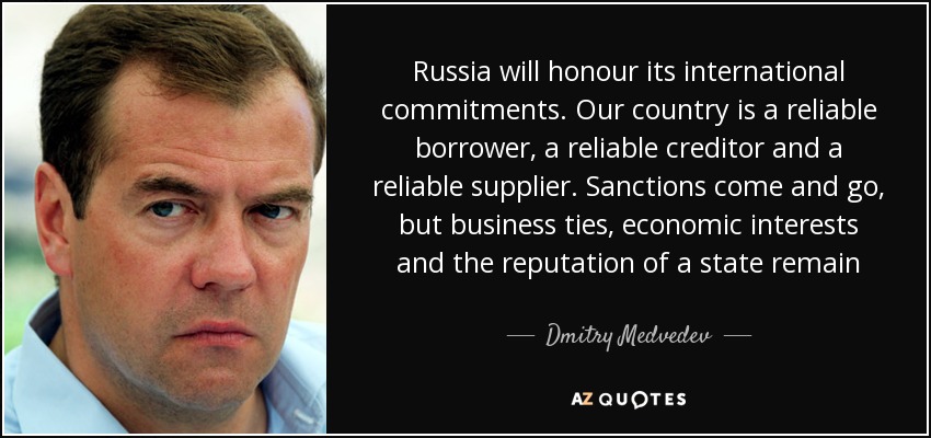 Russia will honour its international commitments. Our country is a reliable borrower, a reliable creditor and a reliable supplier. Sanctions come and go, but business ties, economic interests and the reputation of a state remain - Dmitry Medvedev