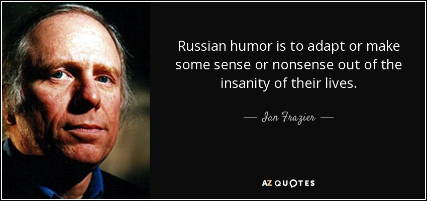 Russian humor is to adapt or make some sense or nonsense out of the insanity of their lives. - Ian Frazier