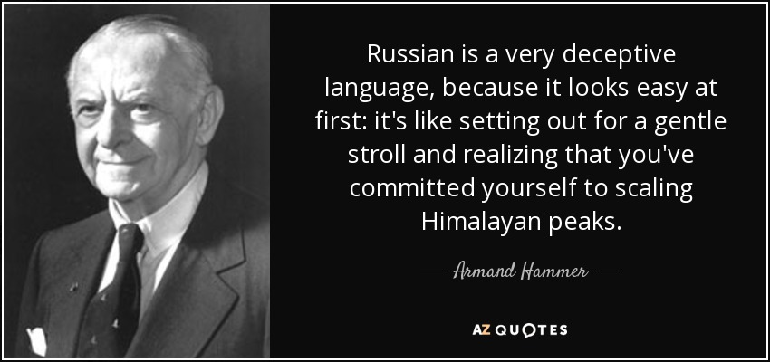 Russian is a very deceptive language, because it looks easy at first: it's like setting out for a gentle stroll and realizing that you've committed yourself to scaling Himalayan peaks. - Armand Hammer