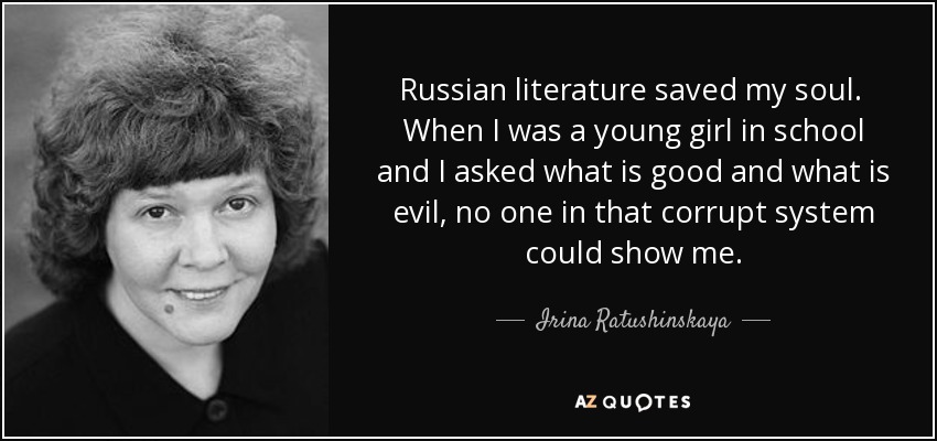 Russian literature saved my soul. When I was a young girl in school and I asked what is good and what is evil, no one in that corrupt system could show me. - Irina Ratushinskaya