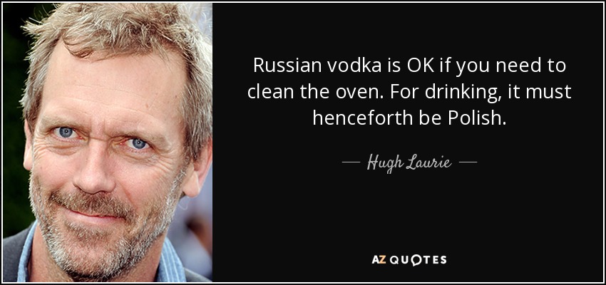 Russian vodka is OK if you need to clean the oven. For drinking, it must henceforth be Polish. - Hugh Laurie