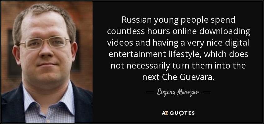 Russian young people spend countless hours online downloading videos and having a very nice digital entertainment lifestyle, which does not necessarily turn them into the next Che Guevara. - Evgeny Morozov