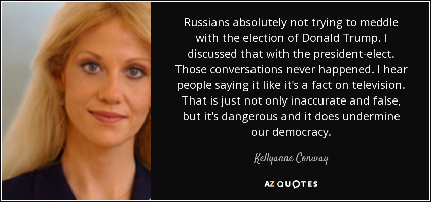 Russians absolutely not trying to meddle with the election of Donald Trump. I discussed that with the president-elect. Those conversations never happened. I hear people saying it like it's a fact on television. That is just not only inaccurate and false, but it's dangerous and it does undermine our democracy. - Kellyanne Conway