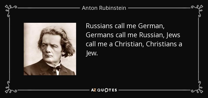 Russians call me German, Germans call me Russian, Jews call me a Christian, Christians a Jew. - Anton Rubinstein