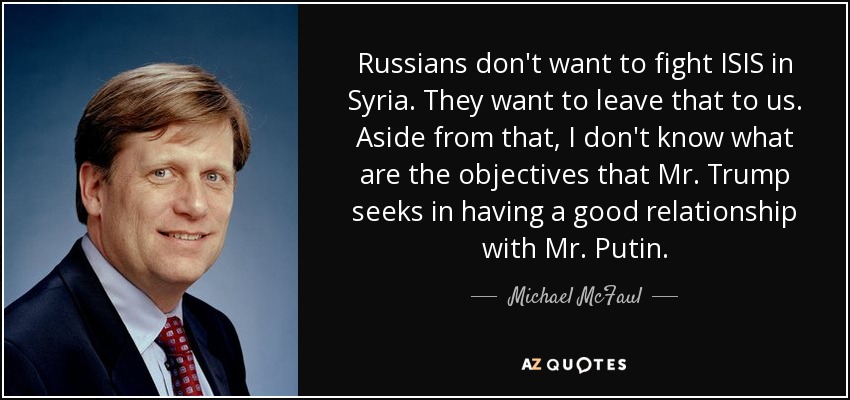 Russians don't want to fight ISIS in Syria. They want to leave that to us. Aside from that, I don't know what are the objectives that Mr. Trump seeks in having a good relationship with Mr. Putin. - Michael McFaul
