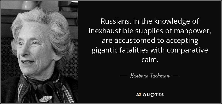 Russians, in the knowledge of inexhaustible supplies of manpower, are accustomed to accepting gigantic fatalities with comparative calm. - Barbara Tuchman