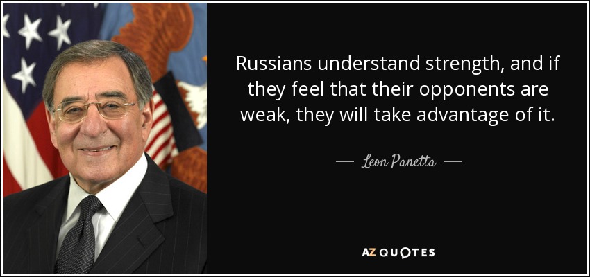 Russians understand strength, and if they feel that their opponents are weak, they will take advantage of it. - Leon Panetta