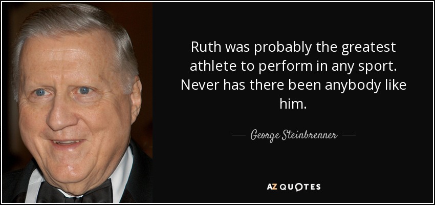 Ruth was probably the greatest athlete to perform in any sport. Never has there been anybody like him. - George Steinbrenner