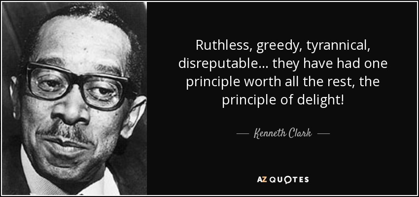 Ruthless, greedy, tyrannical, disreputable... they have had one principle worth all the rest, the principle of delight! - Kenneth Clark