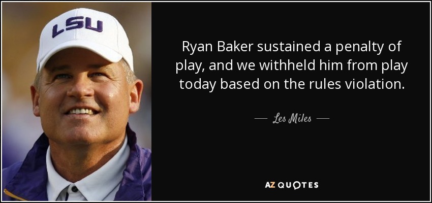 Ryan Baker sustained a penalty of play, and we withheld him from play today based on the rules violation. - Les Miles