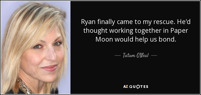 Ryan finally came to my rescue. He'd thought working together in Paper Moon would help us bond. - Tatum O'Neal