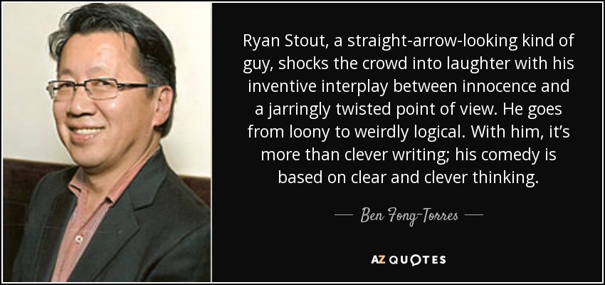 Ryan Stout, a straight-arrow-looking kind of guy, shocks the crowd into laughter with his inventive interplay between innocence and a jarringly twisted point of view. He goes from loony to weirdly logical. With him, it’s more than clever writing; his comedy is based on clear and clever thinking. - Ben Fong-Torres