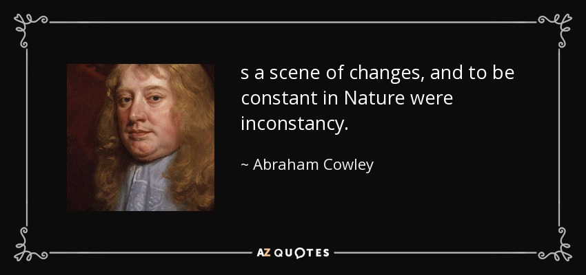 s a scene of changes, and to be constant in Nature were inconstancy. - Abraham Cowley