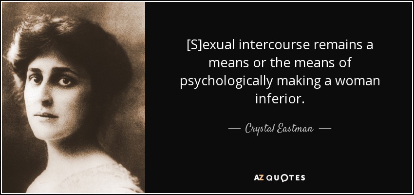 [S]exual intercourse remains a means or the means of psychologically making a woman inferior. - Crystal Eastman