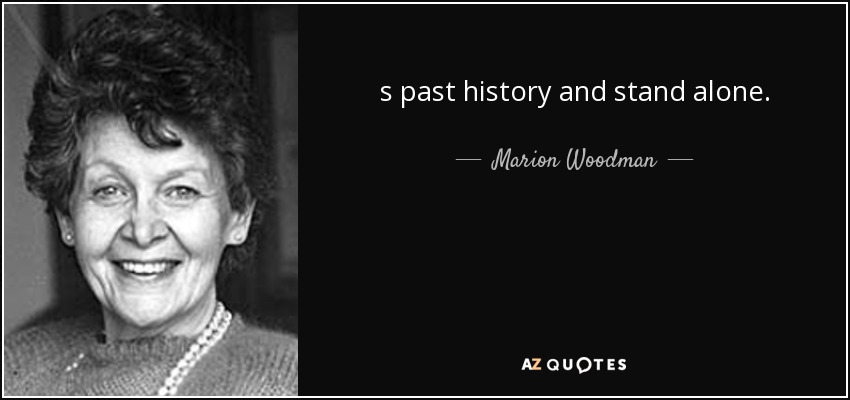 s past history and stand alone. - Marion Woodman