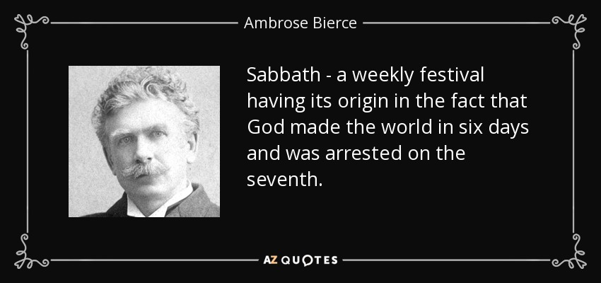 Sabbath - a weekly festival having its origin in the fact that God made the world in six days and was arrested on the seventh. - Ambrose Bierce