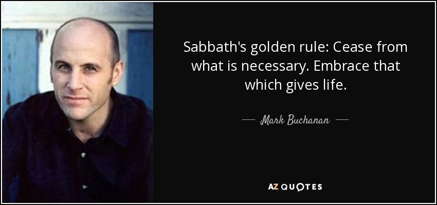 Sabbath's golden rule: Cease from what is necessary. Embrace that which gives life. - Mark Buchanan