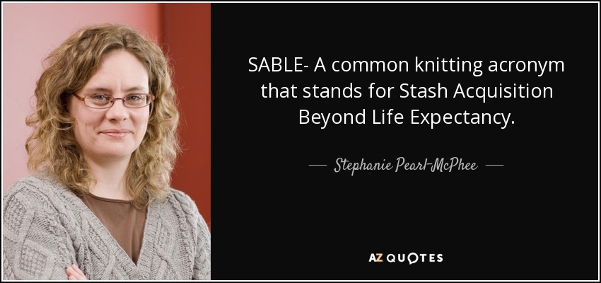 SABLE- A common knitting acronym that stands for Stash Acquisition Beyond Life Expectancy. - Stephanie Pearl-McPhee