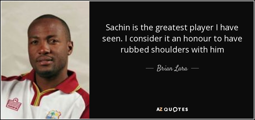 Sachin is the greatest player I have seen. I consider it an honour to have rubbed shoulders with him - Brian Lara