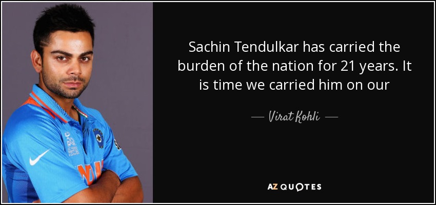 Sachin Tendulkar has carried the burden of the nation for 21 years. It is time we carried him on our shoulders - Virat Kohli