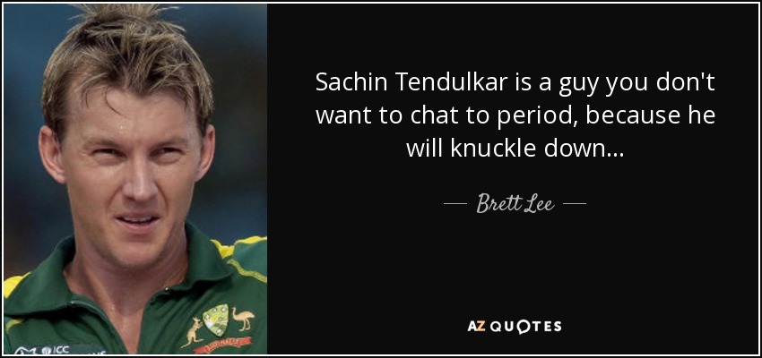 Sachin Tendulkar is a guy you don't want to chat to period, because he will knuckle down... - Brett Lee