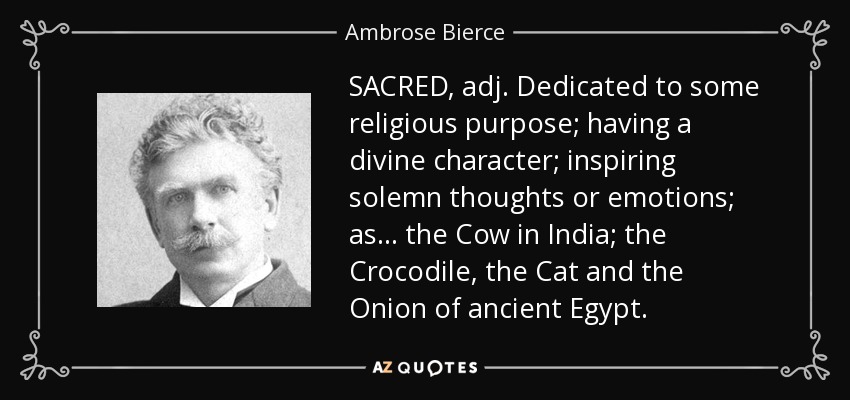 SACRED, adj. Dedicated to some religious purpose; having a divine character; inspiring solemn thoughts or emotions; as... the Cow in India; the Crocodile, the Cat and the Onion of ancient Egypt. - Ambrose Bierce