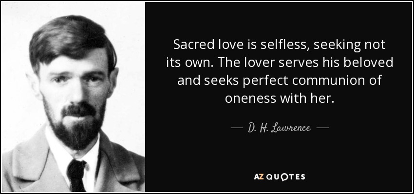 Sacred love is selfless, seeking not its own. The lover serves his beloved and seeks perfect communion of oneness with her. - D. H. Lawrence