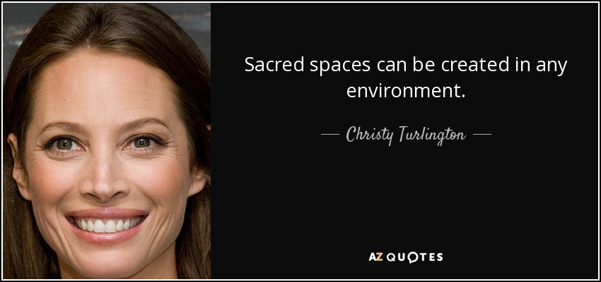 Sacred spaces can be created in any environment. - Christy Turlington