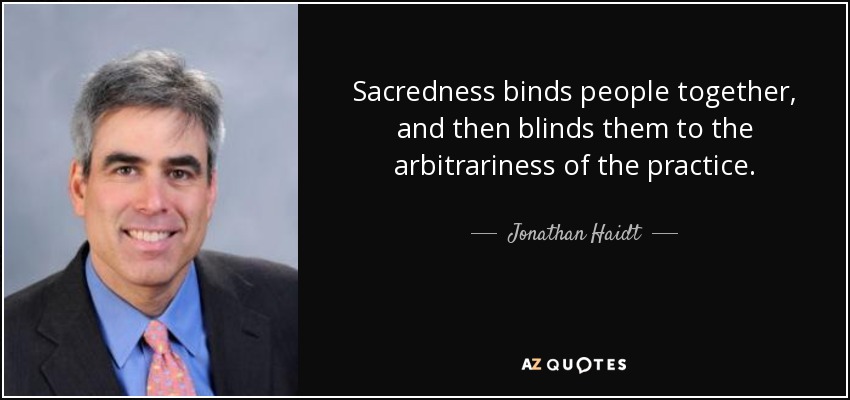 Sacredness binds people together, and then blinds them to the arbitrariness of the practice. - Jonathan Haidt