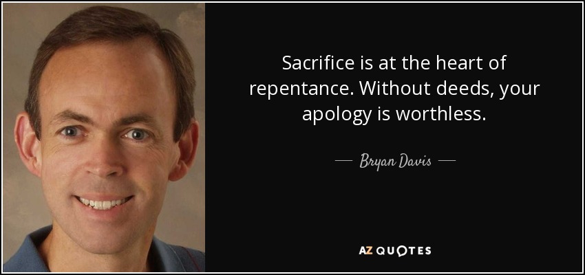 Sacrifice is at the heart of repentance. Without deeds, your apology is worthless. - Bryan Davis