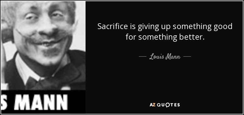 Sacrifice is giving up something good for something better. - Louis Mann