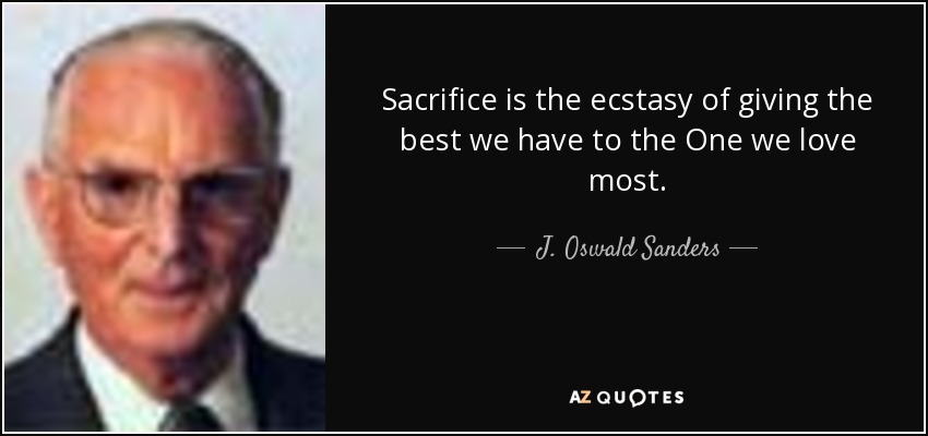 Sacrifice is the ecstasy of giving the best we have to the One we love most. - J. Oswald Sanders