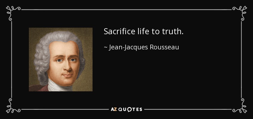 Sacrifice life to truth. - Jean-Jacques Rousseau