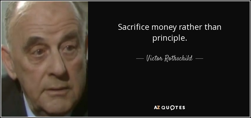 Sacrifice money rather than principle. - Victor Rothschild, 3rd Baron Rothschild