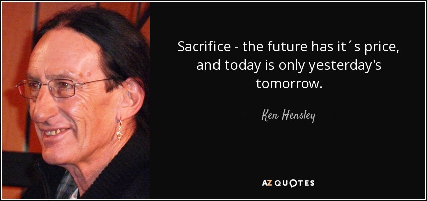 Sacrifice - the future has it´s price, and today is only yesterday's tomorrow. - Ken Hensley