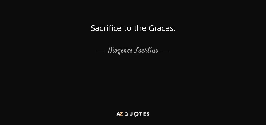 Sacrifice to the Graces. - Diogenes Laertius