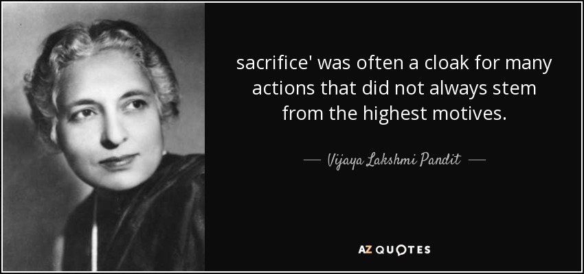 sacrifice' was often a cloak for many actions that did not always stem from the highest motives. - Vijaya Lakshmi Pandit