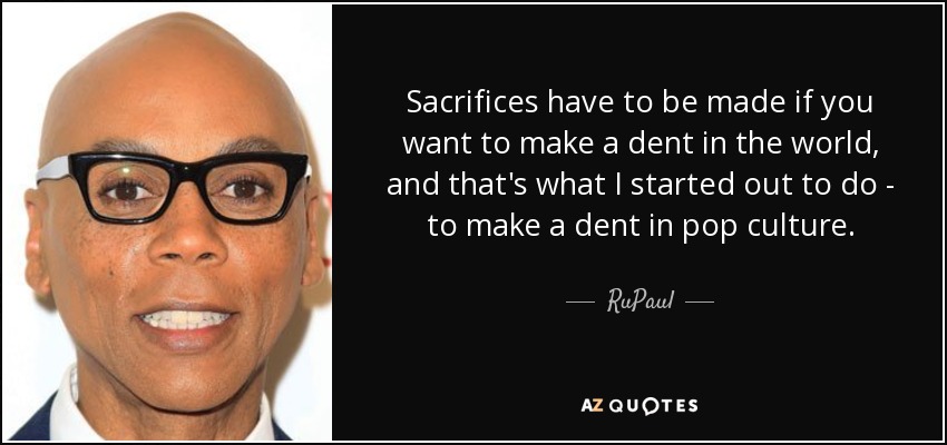 Sacrifices have to be made if you want to make a dent in the world, and that's what I started out to do - to make a dent in pop culture. - RuPaul