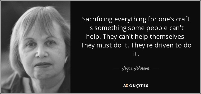 Sacrificing everything for one's craft is something some people can't help. They can't help themselves. They must do it. They're driven to do it. - Joyce Johnson