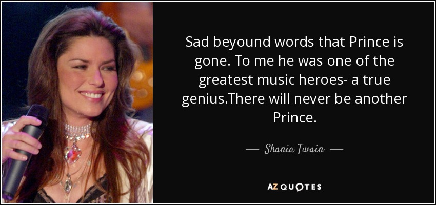 Sad beyound words that Prince is gone. To me he was one of the greatest music heroes- a true genius.There will never be another Prince. - Shania Twain