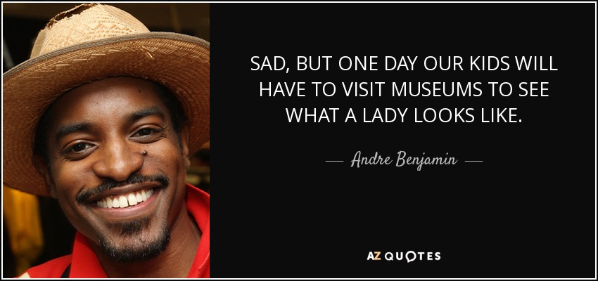 SAD, BUT ONE DAY OUR KIDS WILL HAVE TO VISIT MUSEUMS TO SEE WHAT A LADY LOOKS LIKE. - Andre Benjamin