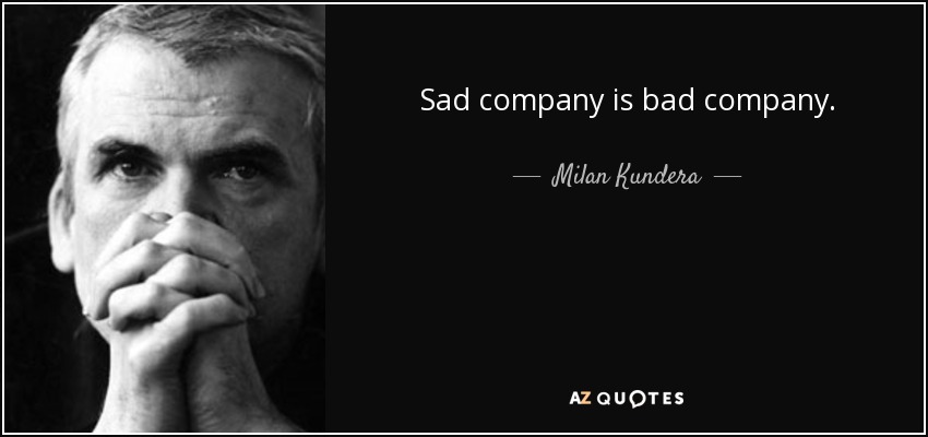 Sad company is bad company. - Milan Kundera