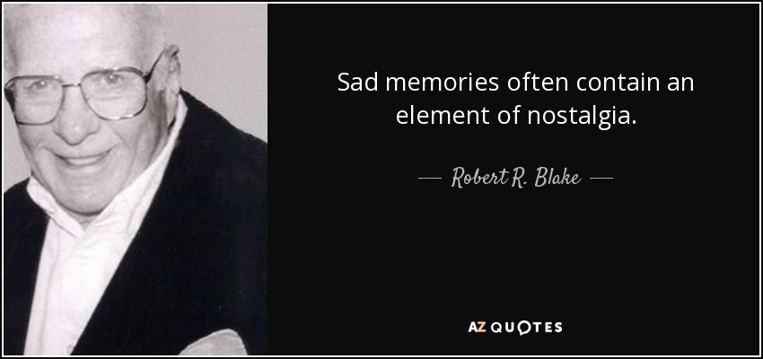 Sad memories often contain an element of nostalgia. - Robert R. Blake