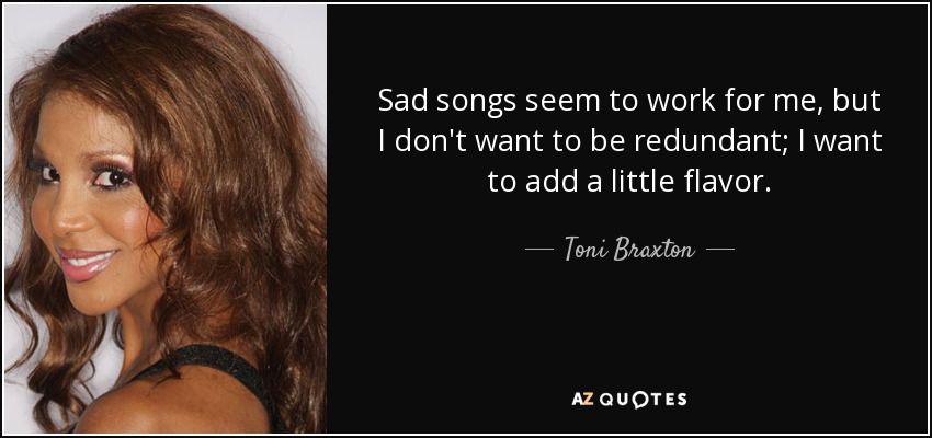 Sad songs seem to work for me, but I don't want to be redundant; I want to add a little flavor. - Toni Braxton