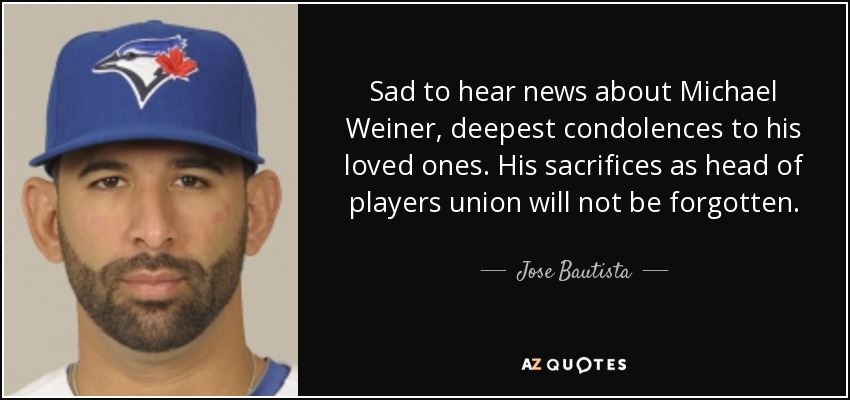 Sad to hear news about Michael Weiner, deepest condolences to his loved ones. His sacrifices as head of players union will not be forgotten. - Jose Bautista